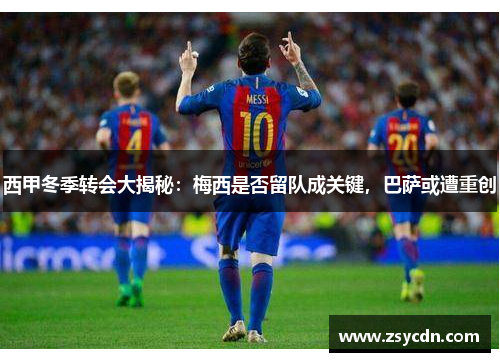 西甲冬季转会大揭秘：梅西是否留队成关键，巴萨或遭重创