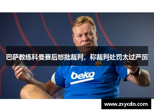 巴萨教练科曼赛后怒批裁判，称裁判处罚太过严厉