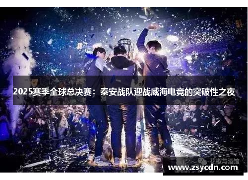 2025赛季全球总决赛：泰安战队迎战威海电竞的突破性之夜