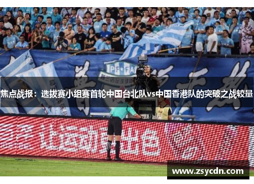 焦点战报：选拔赛小组赛首轮中国台北队vs中国香港队的突破之战较量