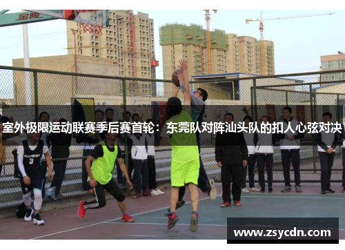室外极限运动联赛季后赛首轮：东莞队对阵汕头队的扣人心弦对决