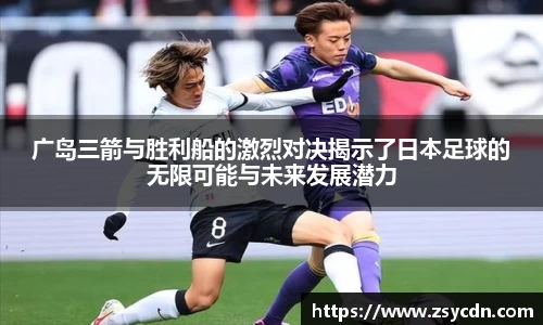 广岛三箭与胜利船的激烈对决揭示了日本足球的无限可能与未来发展潜力