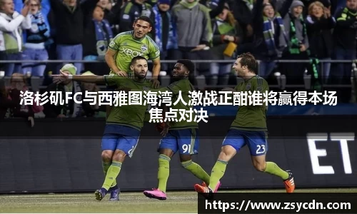洛杉矶FC与西雅图海湾人激战正酣谁将赢得本场焦点对决
